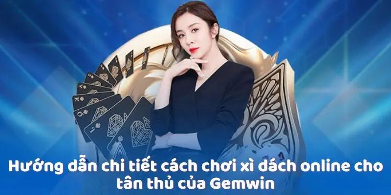 huong-dan-cach-choi-xi-dach-online-cho-tan-thu-cua-gemwin